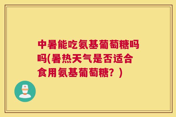 中暑能吃氨基葡萄糖吗吗(暑热天气是否适合食用氨基葡萄糖？)