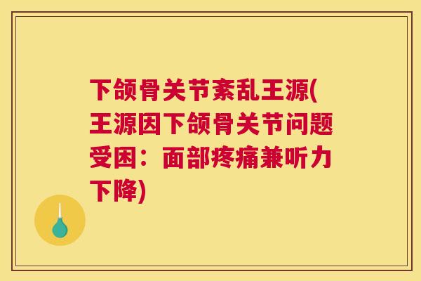 下颌骨关节紊乱王源(王源因下颌骨关节问题受困：面部疼痛兼听力下降)