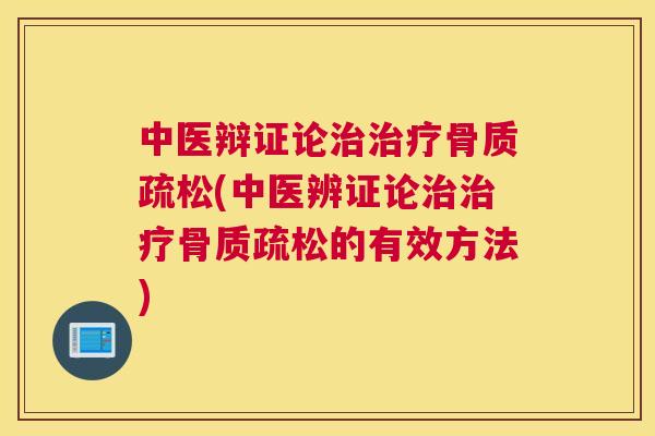 中医辩证论治治疗骨质疏松(中医辨证论治治疗骨质疏松的有效方法)