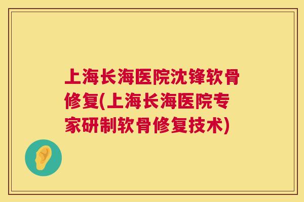 上海长海医院沈锋软骨修复(上海长海医院专家研制软骨修复技术)