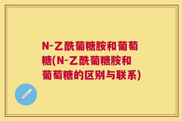 N-乙酰葡糖胺和葡萄糖(N-乙酰葡糖胺和葡萄糖的区别与联系)