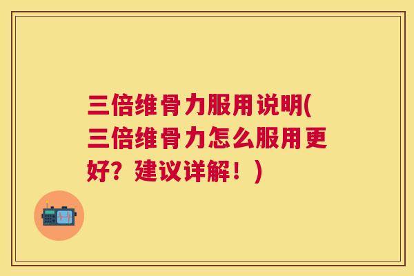 三倍维骨力服用说明(三倍维骨力怎么服用更好？建议详解！)