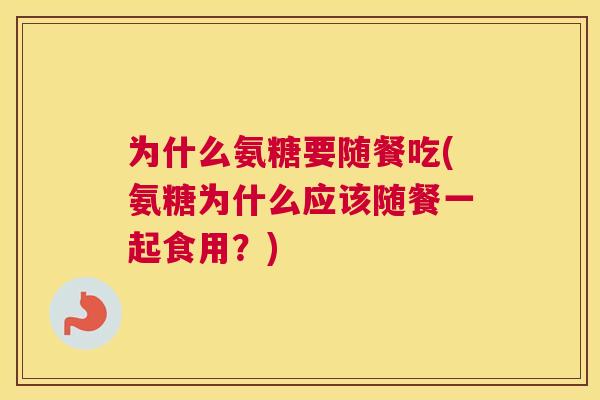 为什么氨糖要随餐吃(氨糖为什么应该随餐一起食用？)