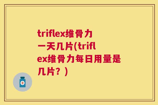 triflex维骨力一天几片(triflex维骨力每日用量是几片？)
