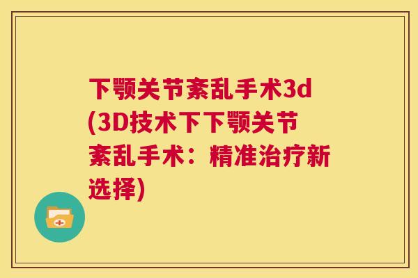 下颚关节紊乱手术3d(3D技术下下颚关节紊乱手术：精准治疗新选择)