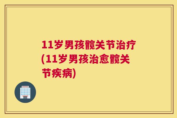 11岁男孩髋关节治疗(11岁男孩治愈髋关节疾病)