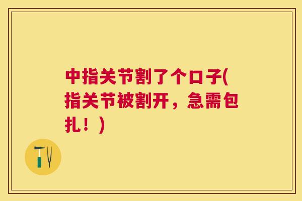 中指关节割了个口子(指关节被割开，急需包扎！)