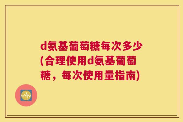 d氨基葡萄糖每次多少(合理使用d氨基葡萄糖，每次使用量指南)
