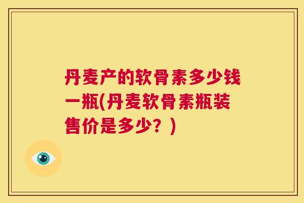 丹麦产的软骨素多少钱一瓶(丹麦软骨素瓶装售价是多少？)