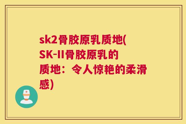 sk2骨胶原乳质地(SK-II骨胶原乳的质地：令人惊艳的柔滑感)