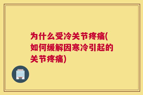为什么受冷关节疼痛(如何缓解因寒冷引起的关节疼痛)