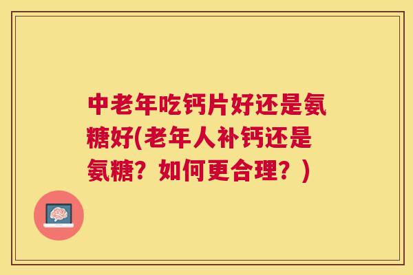 中老年吃钙片好还是氨糖好(老年人补钙还是氨糖？如何更合理？)