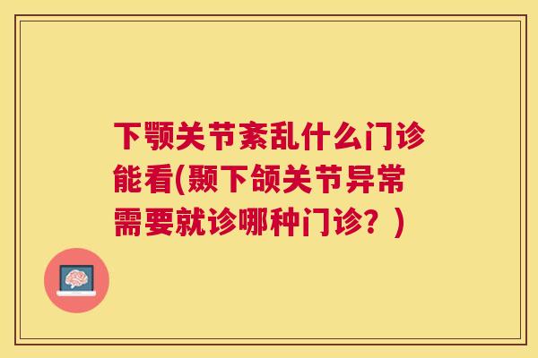 下颚关节紊乱什么门诊能看(颞下颌关节异常需要就诊哪种门诊？)