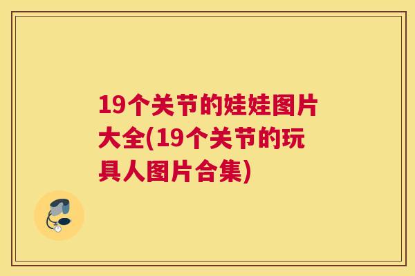 19个关节的娃娃图片大全(19个关节的玩具人图片合集)