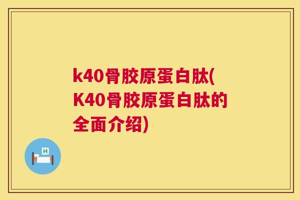 k40骨胶原蛋白肽(K40骨胶原蛋白肽的全面介绍)