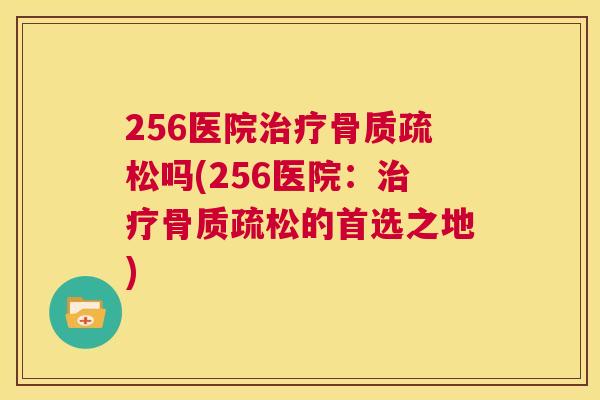 256医院治疗骨质疏松吗(256医院：治疗骨质疏松的首选之地)