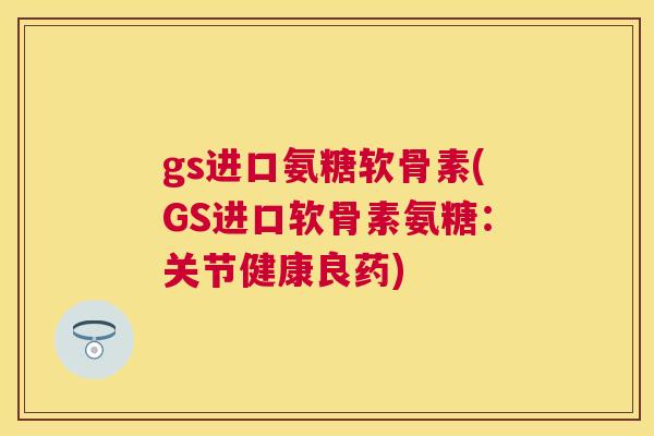 gs进口氨糖软骨素(GS进口软骨素氨糖：关节健康良药)