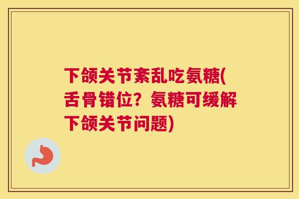 下颌关节紊乱吃氨糖(舌骨错位？氨糖可缓解下颌关节问题)