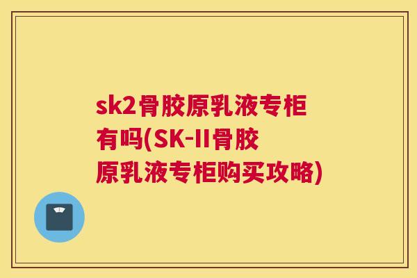 sk2骨胶原乳液专柜有吗(SK-II骨胶原乳液专柜购买攻略)