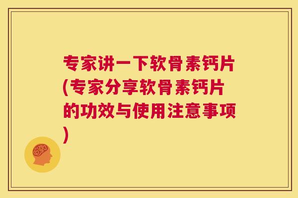 专家讲一下软骨素钙片(专家分享软骨素钙片的功效与使用注意事项)