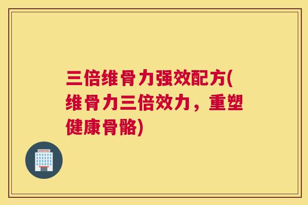 三倍维骨力强效配方(维骨力三倍效力，重塑健康骨骼)