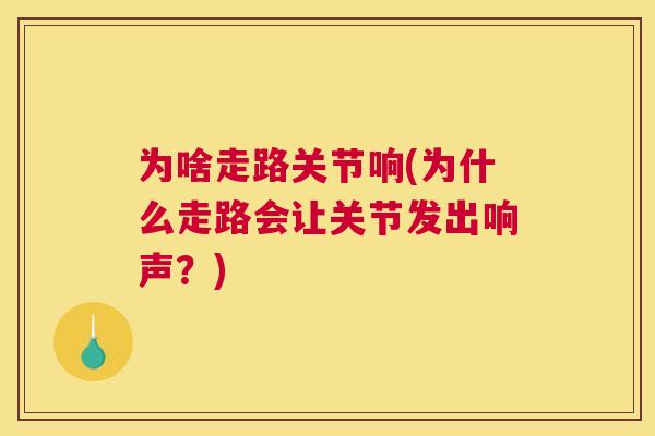 为啥走路关节响(为什么走路会让关节发出响声？)