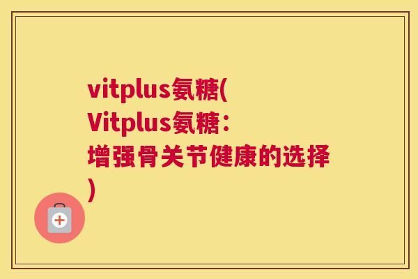 vitplus氨糖(Vitplus氨糖：增强骨关节健康的选择)