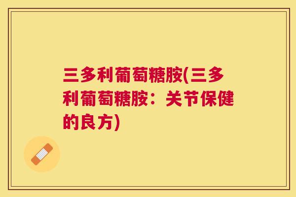 三多利葡萄糖胺(三多利葡萄糖胺：关节保健的良方)