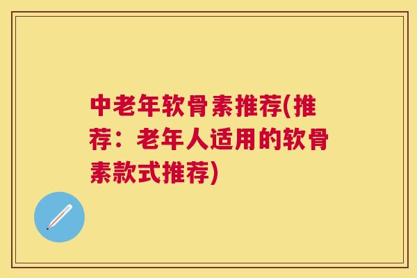 中老年软骨素推荐(推荐：老年人适用的软骨素款式推荐)