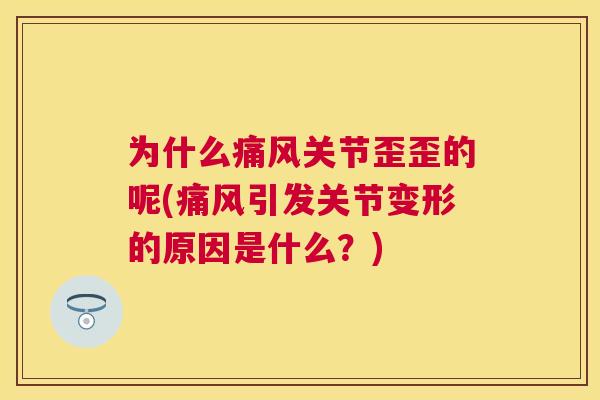 为什么痛风关节歪歪的呢(痛风引发关节变形的原因是什么？)