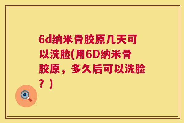 6d纳米骨胶原几天可以洗脸(用6D纳米骨胶原，多久后可以洗脸？)