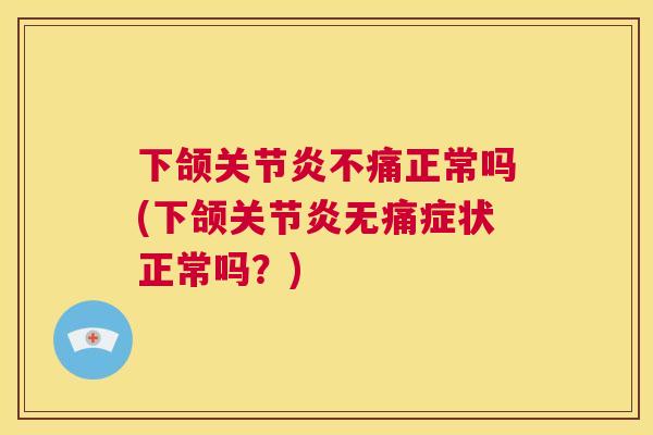 下颌关节炎不痛正常吗(下颌关节炎无痛症状正常吗？)