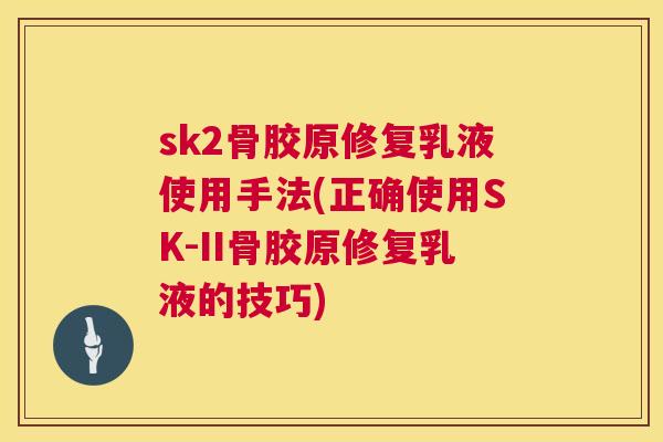 sk2骨胶原修复乳液使用手法(正确使用SK-II骨胶原修复乳液的技巧)