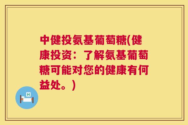中健投氨基葡萄糖(健康投资：了解氨基葡萄糖可能对您的健康有何益处。)