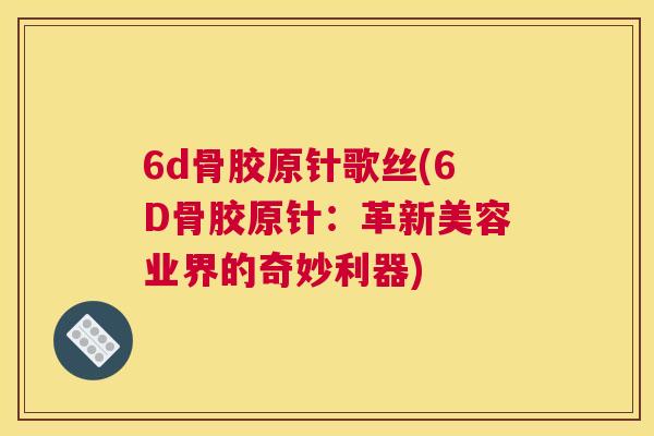 6d骨胶原针歌丝(6D骨胶原针：革新美容业界的奇妙利器)