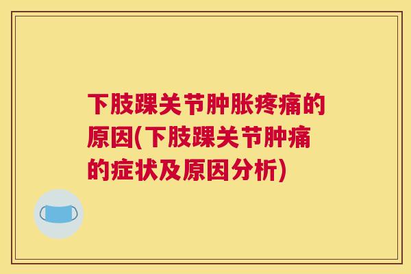 下肢踝关节肿胀疼痛的原因(下肢踝关节肿痛的症状及原因分析)