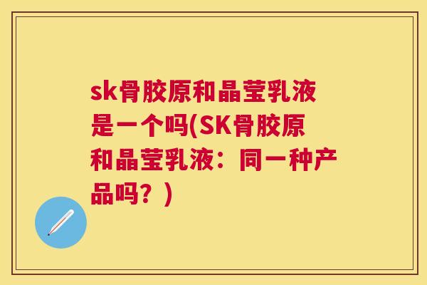 sk骨胶原和晶莹乳液是一个吗(SK骨胶原和晶莹乳液：同一种产品吗？)