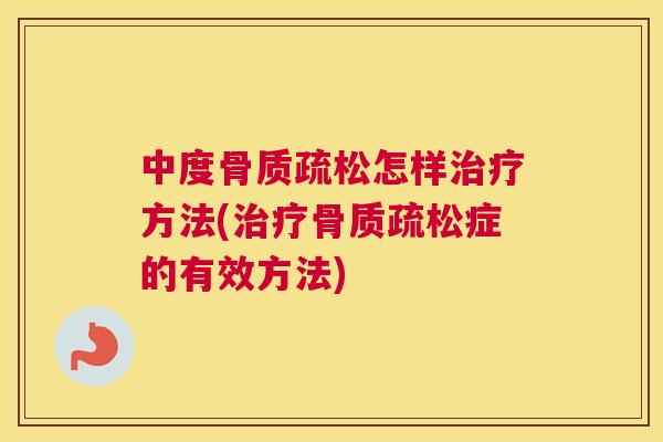 中度骨质疏松怎样治疗方法(治疗骨质疏松症的有效方法)