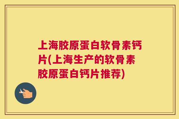 上海胶原蛋白软骨素钙片(上海生产的软骨素胶原蛋白钙片推荐)