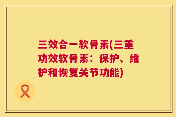 三效合一软骨素(三重功效软骨素：保护、维护和恢复关节功能)