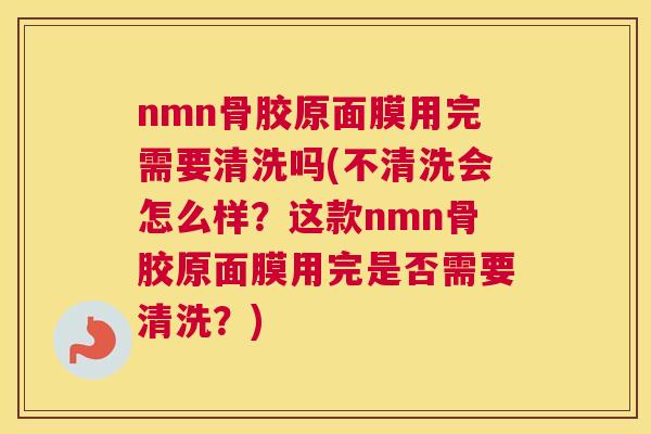 nmn骨胶原面膜用完需要清洗吗(不清洗会怎么样？这款nmn骨胶原面膜用完是否需要清洗？)