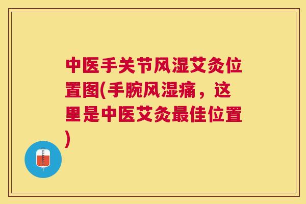 中医手关节风湿艾灸位置图(手腕风湿痛，这里是中医艾灸最佳位置)