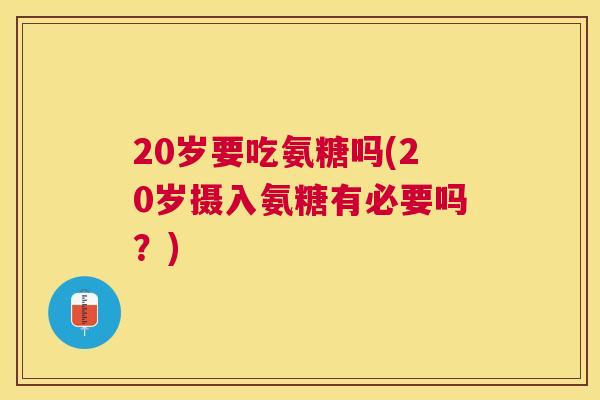 20岁要吃氨糖吗(20岁摄入氨糖有必要吗？)