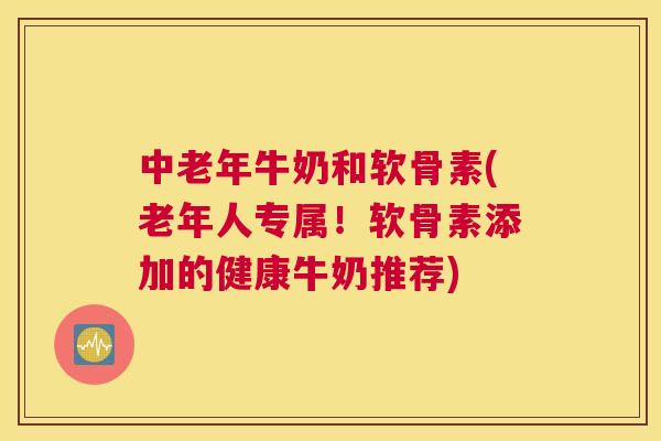 中老年牛奶和软骨素(老年人专属！软骨素添加的健康牛奶推荐)