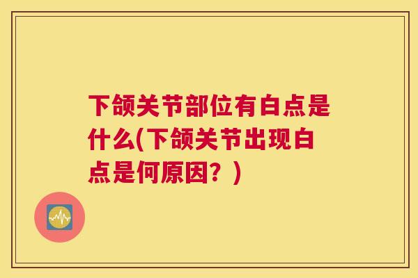 下颌关节部位有白点是什么(下颌关节出现白点是何原因？)