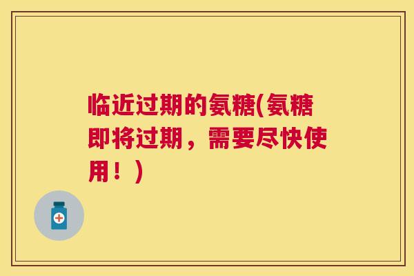 临近过期的氨糖(氨糖即将过期，需要尽快使用！)