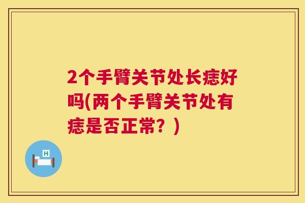 2个手臂关节处长痣好吗(两个手臂关节处有痣是否正常？)