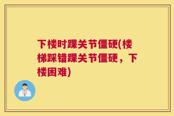 下楼时踝关节僵硬(楼梯踩错踝关节僵硬，下楼困难)