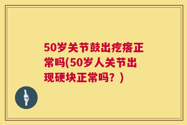 50岁关节鼓出疙瘩正常吗(50岁人关节出现硬块正常吗？)