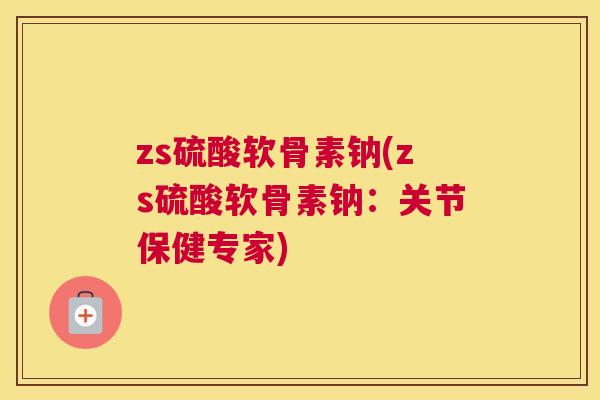 zs硫酸软骨素钠(zs硫酸软骨素钠：关节保健专家)